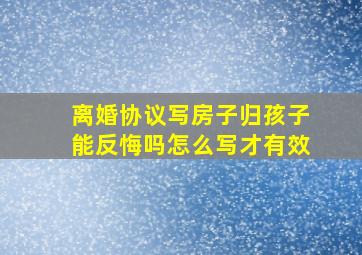 离婚协议写房子归孩子能反悔吗怎么写才有效