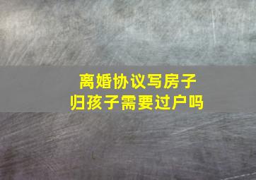 离婚协议写房子归孩子需要过户吗