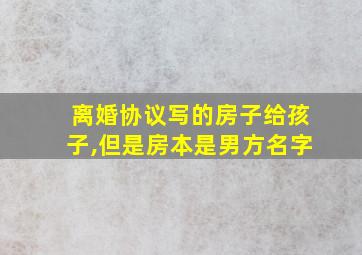 离婚协议写的房子给孩子,但是房本是男方名字