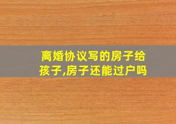 离婚协议写的房子给孩子,房子还能过户吗