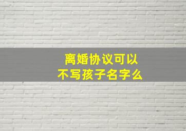 离婚协议可以不写孩子名字么