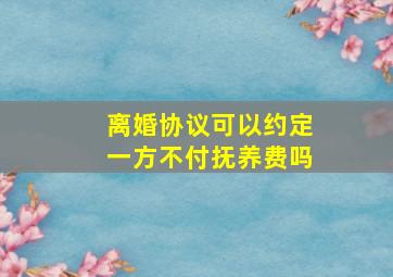 离婚协议可以约定一方不付抚养费吗