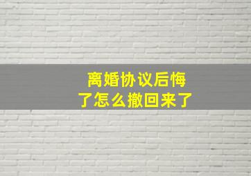 离婚协议后悔了怎么撤回来了