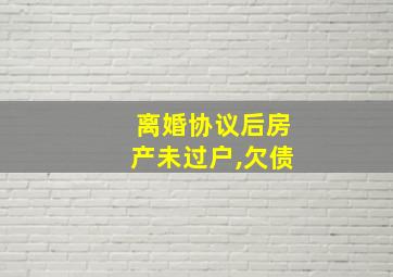 离婚协议后房产未过户,欠债