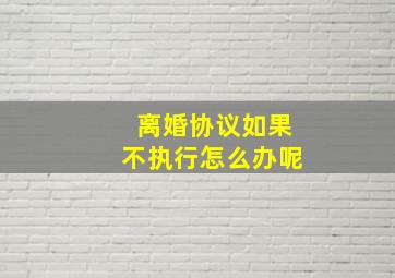 离婚协议如果不执行怎么办呢