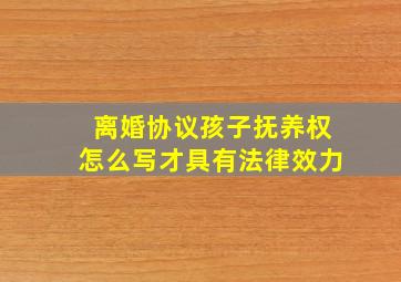 离婚协议孩子抚养权怎么写才具有法律效力