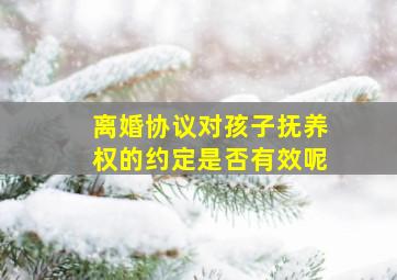 离婚协议对孩子抚养权的约定是否有效呢