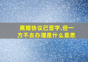 离婚协议已签字,但一方不去办理是什么意思