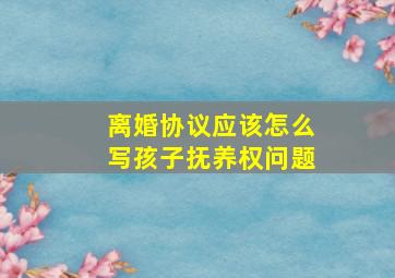 离婚协议应该怎么写孩子抚养权问题