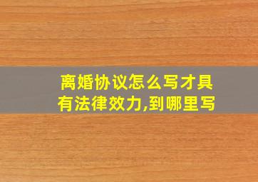 离婚协议怎么写才具有法律效力,到哪里写