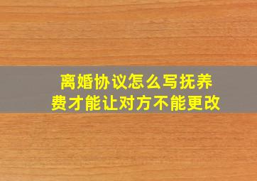 离婚协议怎么写抚养费才能让对方不能更改