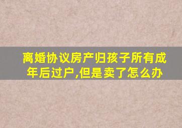 离婚协议房产归孩子所有成年后过户,但是卖了怎么办