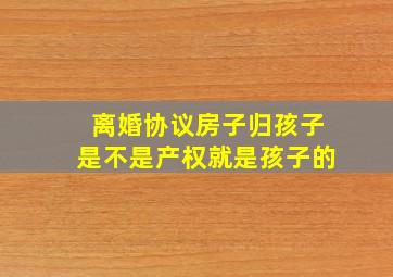 离婚协议房子归孩子是不是产权就是孩子的