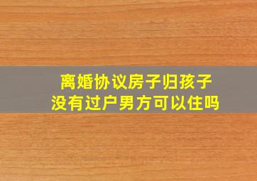 离婚协议房子归孩子没有过户男方可以住吗