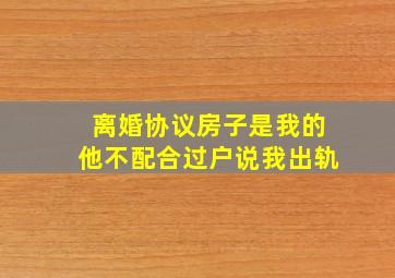 离婚协议房子是我的他不配合过户说我出轨