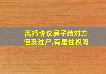 离婚协议房子给对方但没过户,有居住权吗