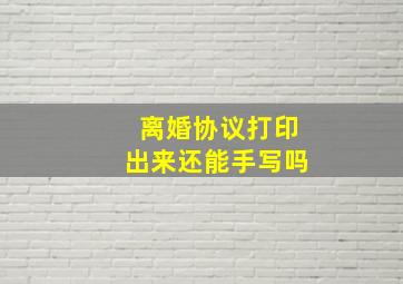 离婚协议打印出来还能手写吗