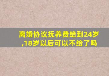 离婚协议抚养费给到24岁,18岁以后可以不给了吗