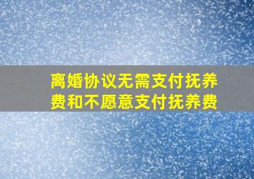 离婚协议无需支付抚养费和不愿意支付抚养费