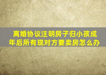 离婚协议注明房子归小孩成年后所有现对方要卖房怎么办