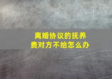 离婚协议的抚养费对方不给怎么办