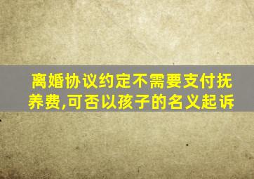 离婚协议约定不需要支付抚养费,可否以孩子的名义起诉