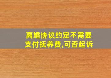 离婚协议约定不需要支付抚养费,可否起诉