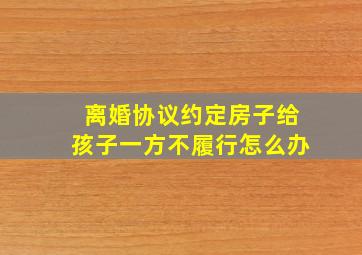 离婚协议约定房子给孩子一方不履行怎么办