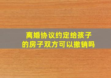 离婚协议约定给孩子的房子双方可以撤销吗