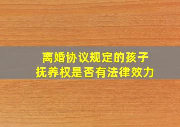 离婚协议规定的孩子抚养权是否有法律效力