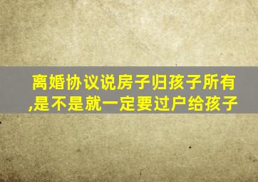 离婚协议说房子归孩子所有,是不是就一定要过户给孩子