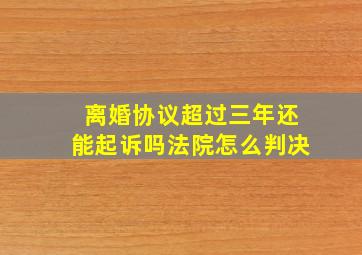 离婚协议超过三年还能起诉吗法院怎么判决