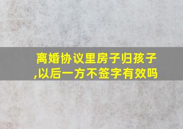 离婚协议里房子归孩子,以后一方不签字有效吗