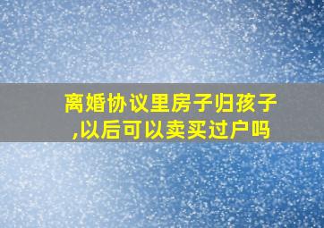 离婚协议里房子归孩子,以后可以卖买过户吗