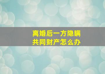 离婚后一方隐瞒共同财产怎么办