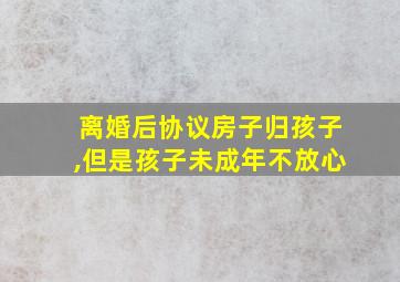 离婚后协议房子归孩子,但是孩子未成年不放心