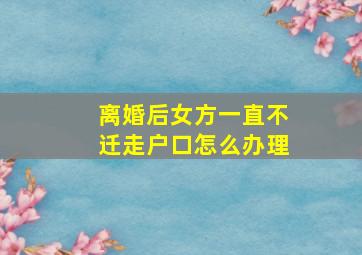 离婚后女方一直不迁走户口怎么办理