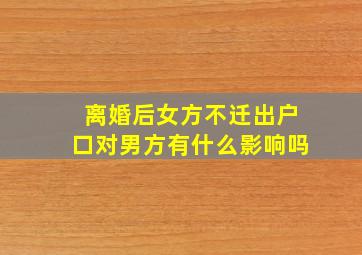 离婚后女方不迁出户口对男方有什么影响吗