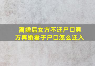 离婚后女方不迁户口男方再婚妻子户口怎么迁入