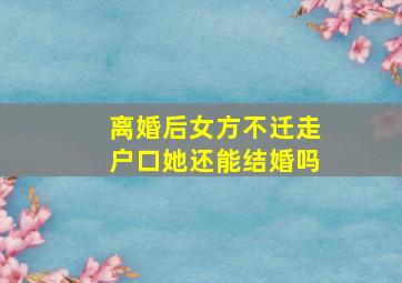 离婚后女方不迁走户口她还能结婚吗