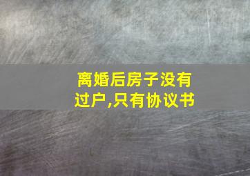 离婚后房子没有过户,只有协议书