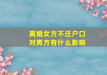 离婚女方不迁户口对男方有什么影响