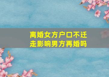 离婚女方户口不迁走影响男方再婚吗