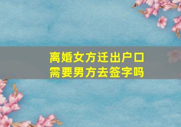 离婚女方迁出户口需要男方去签字吗