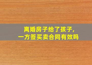 离婚房子给了孩子,一方签买卖合同有效吗