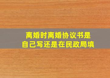 离婚时离婚协议书是自己写还是在民政局填