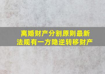 离婚财产分割原则最新法规有一方隐逆转移财产