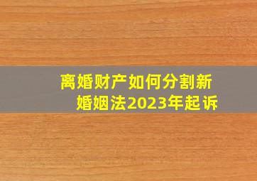 离婚财产如何分割新婚姻法2023年起诉