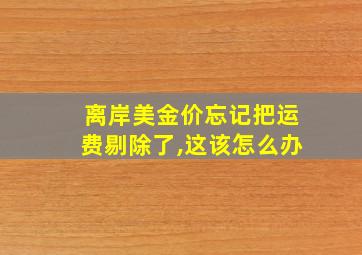 离岸美金价忘记把运费剔除了,这该怎么办