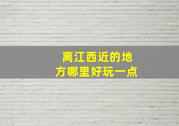 离江西近的地方哪里好玩一点